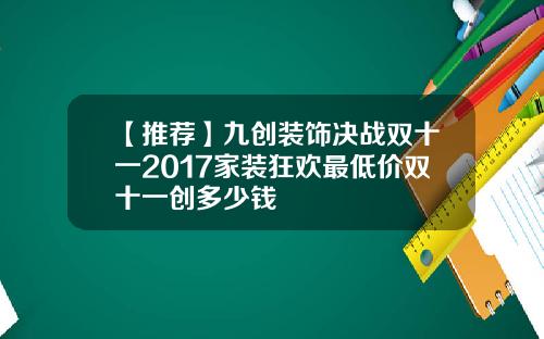 【推荐】九创装饰决战双十一2017家装狂欢最低价双十一创多少钱