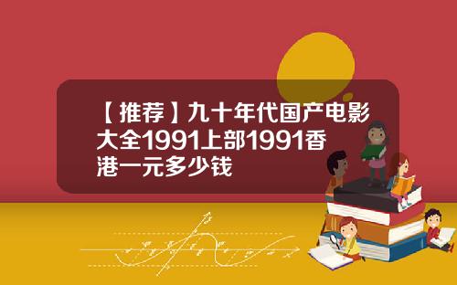【推荐】九十年代国产电影大全1991上部1991香港一元多少钱