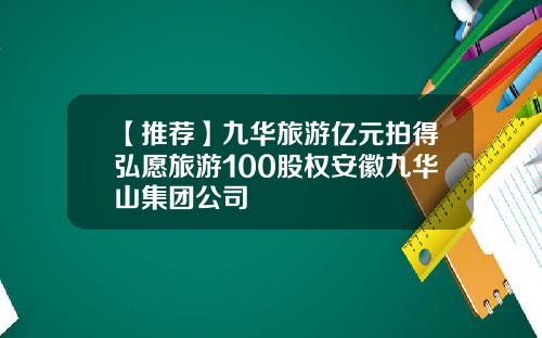 【推荐】九华旅游亿元拍得弘愿旅游100股权安徽九华山集团公司