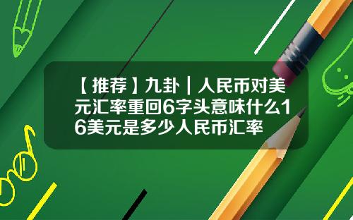 【推荐】九卦｜人民币对美元汇率重回6字头意味什么16美元是多少人民币汇率