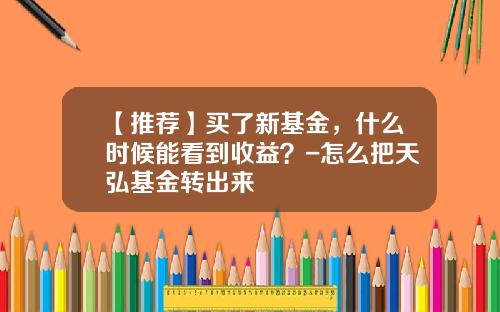 【推荐】买了新基金，什么时候能看到收益？-怎么把天弘基金转出来