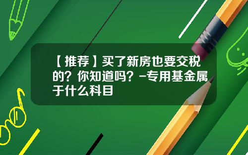 【推荐】买了新房也要交税的？你知道吗？-专用基金属于什么科目