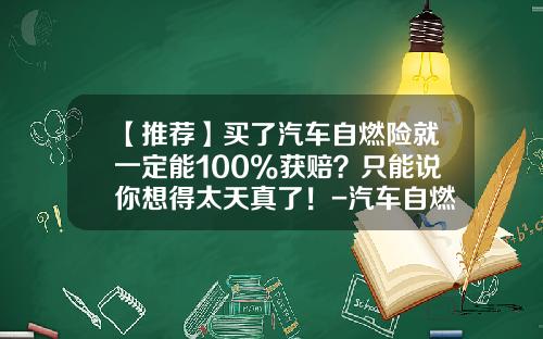 【推荐】买了汽车自燃险就一定能100%获赔？只能说你想得太天真了！-汽车自燃险赔多少钱