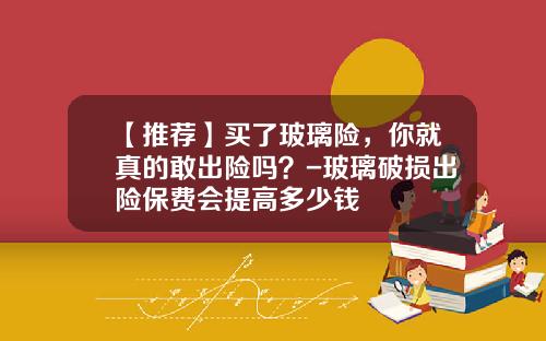【推荐】买了玻璃险，你就真的敢出险吗？-玻璃破损出险保费会提高多少钱