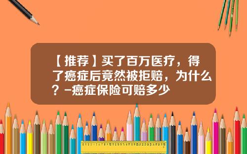 【推荐】买了百万医疗，得了癌症后竟然被拒赔，为什么？-癌症保险可赔多少
