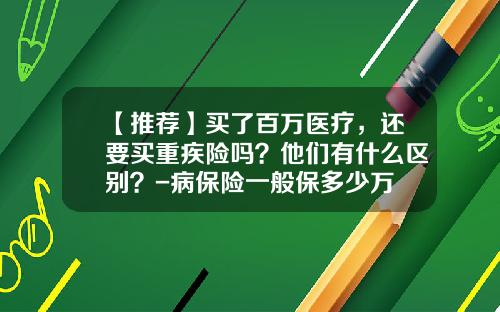 【推荐】买了百万医疗，还要买重疾险吗？他们有什么区别？-病保险一般保多少万