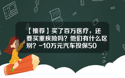 【推荐】买了百万医疗，还要买重疾险吗？他们有什么区别？-10万元汽车投保50万能赔多少钱