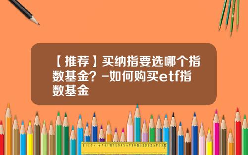 【推荐】买纳指要选哪个指数基金？-如何购买etf指数基金