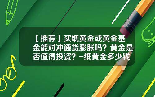 【推荐】买纸黄金或黄金基金能对冲通货膨胀吗？黄金是否值得投资？-纸黄金多少钱一克