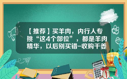【推荐】买羊肉，内行人专挑“这4个部位”，都是羊肉精华，以后别买错-收购干姜片价格多少