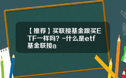 【推荐】买联接基金跟买ETF一样吗？-什么是etf基金联接a