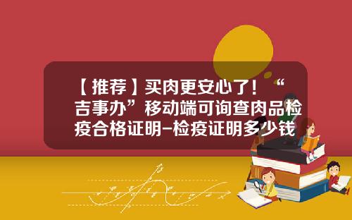 【推荐】买肉更安心了！“吉事办”移动端可询查肉品检疫合格证明-检疫证明多少钱