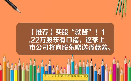 【推荐】买股“就酱”！1.22万股东有口福，这家上市公司将向股东赠送香菇酱、葱油、红烧肉汁-公司股票赠送