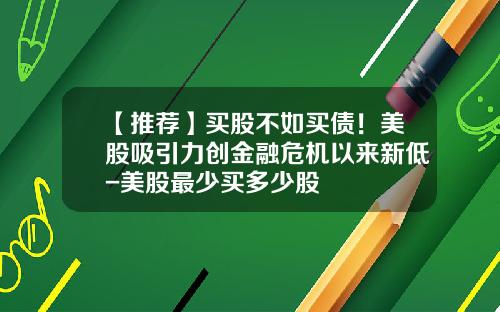 【推荐】买股不如买债！美股吸引力创金融危机以来新低-美股最少买多少股