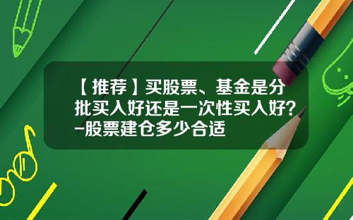 【推荐】买股票、基金是分批买入好还是一次性买入好？-股票建仓多少合适