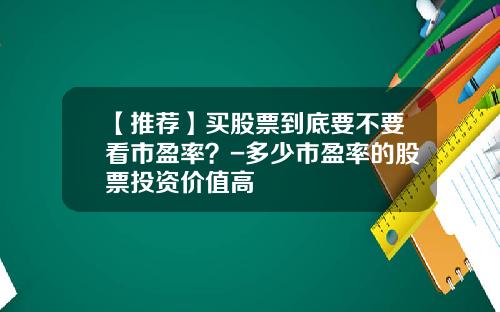 【推荐】买股票到底要不要看市盈率？-多少市盈率的股票投资价值高