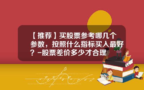 【推荐】买股票参考哪几个参数，按照什么指标买入最好？-股票差价多少才合理