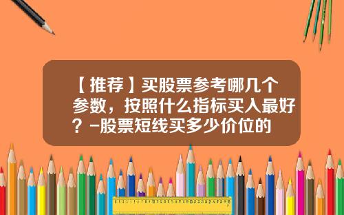 【推荐】买股票参考哪几个参数，按照什么指标买入最好？-股票短线买多少价位的