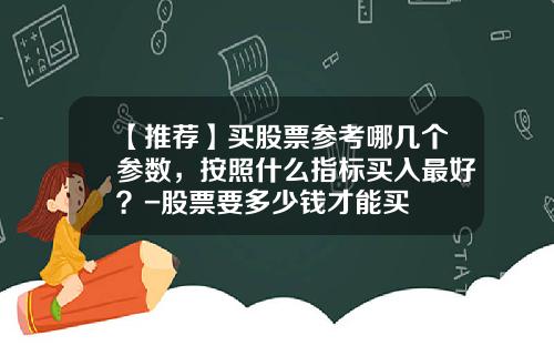 【推荐】买股票参考哪几个参数，按照什么指标买入最好？-股票要多少钱才能买