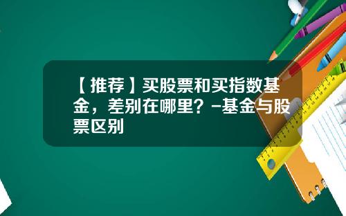 【推荐】买股票和买指数基金，差别在哪里？-基金与股票区别