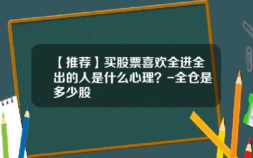 【推荐】买股票喜欢全进全出的人是什么心理？-全仓是多少股