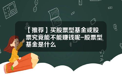 【推荐】买股票型基金或股票究竟能不能赚钱呢-股票型基金是什么