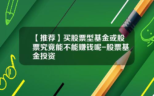 【推荐】买股票型基金或股票究竟能不能赚钱呢-股票基金投资