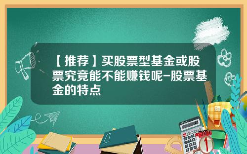 【推荐】买股票型基金或股票究竟能不能赚钱呢-股票基金的特点