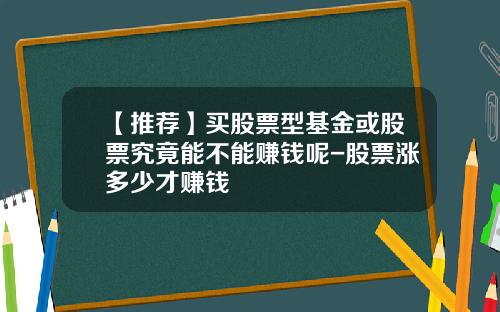 【推荐】买股票型基金或股票究竟能不能赚钱呢-股票涨多少才赚钱