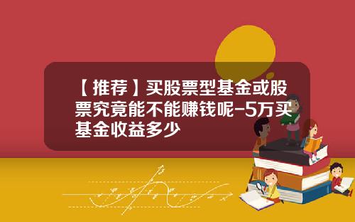 【推荐】买股票型基金或股票究竟能不能赚钱呢-5万买基金收益多少