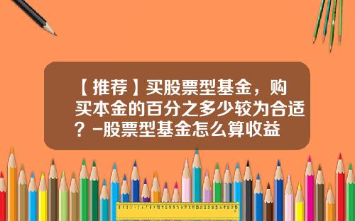 【推荐】买股票型基金，购买本金的百分之多少较为合适？-股票型基金怎么算收益