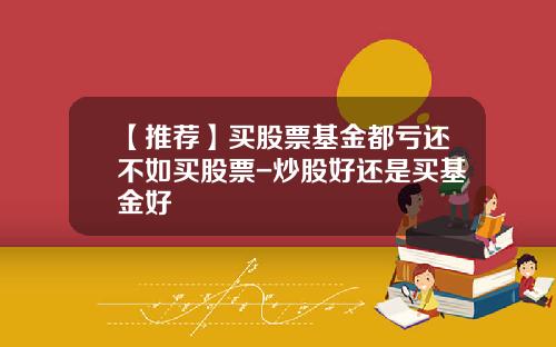 【推荐】买股票基金都亏还不如买股票-炒股好还是买基金好