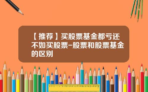 【推荐】买股票基金都亏还不如买股票-股票和股票基金的区别
