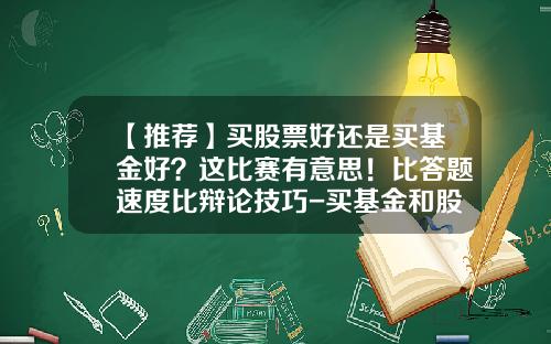 【推荐】买股票好还是买基金好？这比赛有意思！比答题速度比辩论技巧-买基金和股票