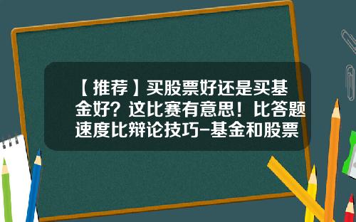 【推荐】买股票好还是买基金好？这比赛有意思！比答题速度比辩论技巧-基金和股票区别