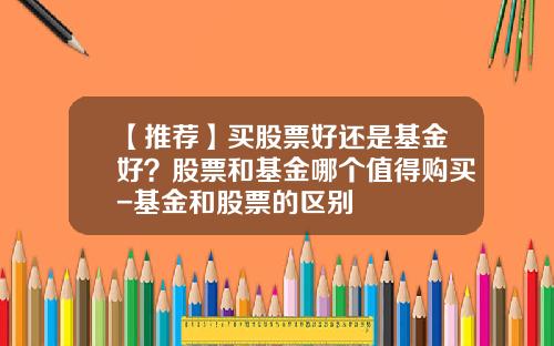 【推荐】买股票好还是基金好？股票和基金哪个值得购买-基金和股票的区别