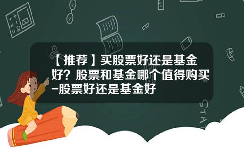 【推荐】买股票好还是基金好？股票和基金哪个值得购买-股票好还是基金好