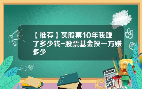 【推荐】买股票10年我赚了多少钱-股票基金投一万赚多少