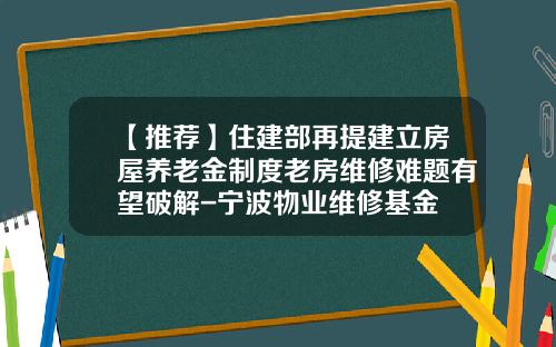 【推荐】住建部再提建立房屋养老金制度老房维修难题有望破解-宁波物业维修基金