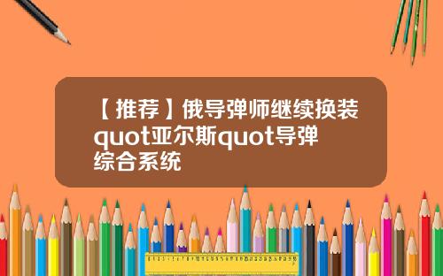 【推荐】俄导弹师继续换装quot亚尔斯quot导弹综合系统