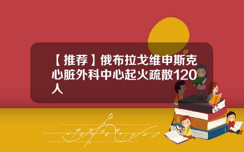 【推荐】俄布拉戈维申斯克心脏外科中心起火疏散120人