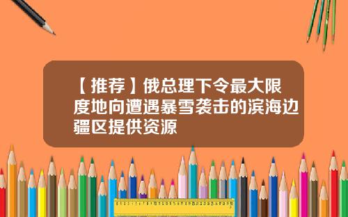 【推荐】俄总理下令最大限度地向遭遇暴雪袭击的滨海边疆区提供资源