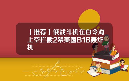 【推荐】俄战斗机在白令海上空拦截2架美国B1B轰炸机