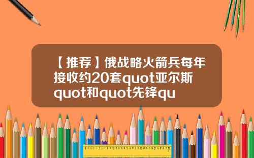【推荐】俄战略火箭兵每年接收约20套quot亚尔斯quot和quot先锋quot导弹系统
