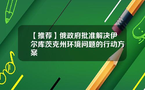 【推荐】俄政府批准解决伊尔库茨克州环境问题的行动方案