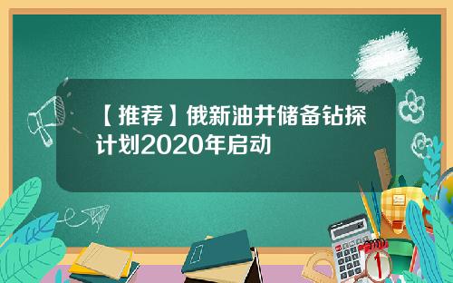 【推荐】俄新油井储备钻探计划2020年启动