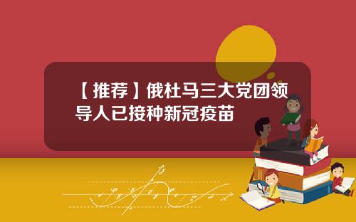 【推荐】俄杜马三大党团领导人已接种新冠疫苗