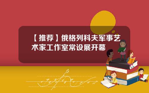【推荐】俄格列科夫军事艺术家工作室常设展开幕