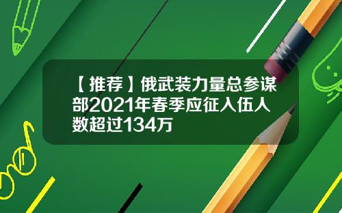 【推荐】俄武装力量总参谋部2021年春季应征入伍人数超过134万