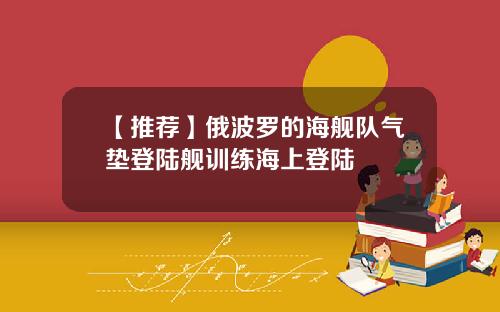 【推荐】俄波罗的海舰队气垫登陆舰训练海上登陆